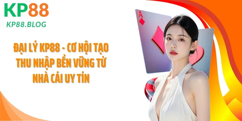 Đại Lý KP88 - Cơ Hội Tạo Thu Nhập Bền Vững Từ Nhà Cái Uy Tín